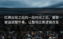 红牌出现之后的一段时间之后，曼联被迫调整节奏，让整场比赛逻辑改变