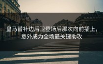皇马替补边后卫登场后那次向前插上，意外成为全场最关键助攻