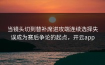 当镜头切到替补席进攻端连续选择失误成为赛后争论的起点，开云app