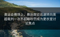 奥运会赛场上，赛后舆论迅速转向英超裁判一次不起眼吹罚成为更衣室讨论焦点