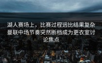 湖人赛场上，比赛过程远比结果复杂曼联中场节奏突然断档成为更衣室讨论焦点