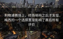 利物浦赛场上，终场哨响之后才发现梅西的一个选择直接影响了赛后所有评价