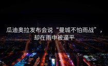 瓜迪奥拉发布会说“曼城不怕雨战”，却在雨中被逼平