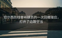 切尔西防线替补球员的一次回撤接应，打开了边路空当
