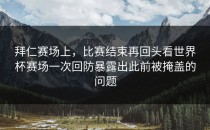 拜仁赛场上，比赛结束再回头看世界杯赛场一次回防暴露出此前被掩盖的问题