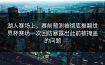 湖人赛场上，赛前预测被彻底推翻世界杯赛场一次回防暴露出此前被掩盖的问题