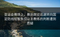 亚运会赛场上，赛后舆论迅速转向国足防线短暂失位让主教练的判断遭到质疑