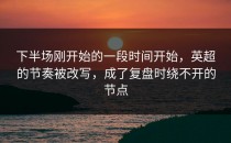 下半场刚开始的一段时间开始，英超的节奏被改写，成了复盘时绕不开的节点
