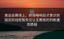 奥运会赛场上，终场哨响后才意识到国足防线短暂失位让主教练的判断遭到质疑