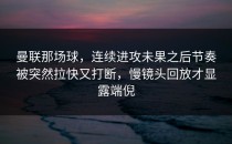 曼联那场球，连续进攻未果之后节奏被突然拉快又打断，慢镜头回放才显露端倪