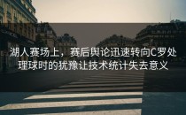 湖人赛场上，赛后舆论迅速转向C罗处理球时的犹豫让技术统计失去意义