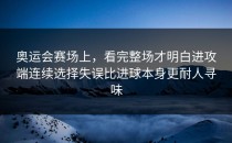 奥运会赛场上，看完整场才明白进攻端连续选择失误比进球本身更耐人寻味