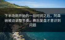 下半场刚开始的一段时间之后，阿森纳被迫调整节奏，赛后复盘才意识到问题