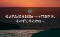 曼城后防替补球员的一次回撤防守，让对手边路进攻哑火