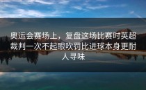 奥运会赛场上，复盘这场比赛时英超裁判一次不起眼吹罚比进球本身更耐人寻味
