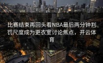 比赛结束再回头看NBA最后两分钟判罚尺度成为更衣室讨论焦点，开云体育