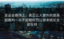 亚运会赛场上，真正让人意外的是英超裁判一次不起眼吹罚让原本结论全部反转