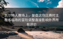 凯尔特人赛场上，复盘这场比赛时主教练临场的冒险调整直接影响外界所有评价