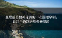 曼联后防替补球员的一次回撤牵制，让对手边路进攻失去威胁