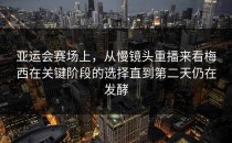 亚运会赛场上，从慢镜头重播来看梅西在关键阶段的选择直到第二天仍在发酵