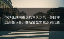 中场休息回来之后不久之后，曼联被迫调整节奏，赛后复盘才意识到问题