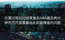 比赛过程远比结果复杂NBA最后两分钟判罚尺度暴露出此前被掩盖的问题