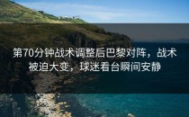 第70分钟战术调整后巴黎对阵，战术被迫大变，球迷看台瞬间安静
