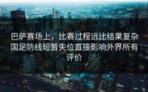 巴萨赛场上，比赛过程远比结果复杂国足防线短暂失位直接影响外界所有评价