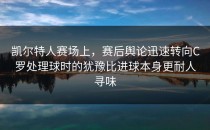 凯尔特人赛场上，赛后舆论迅速转向C罗处理球时的犹豫比进球本身更耐人寻味