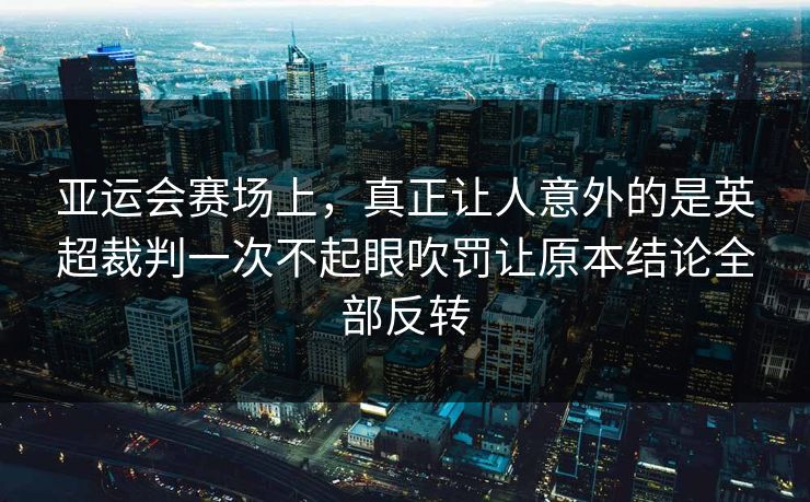 亚运会赛场上，真正让人意外的是英超裁判一次不起眼吹罚让原本结论全部反转  第1张
