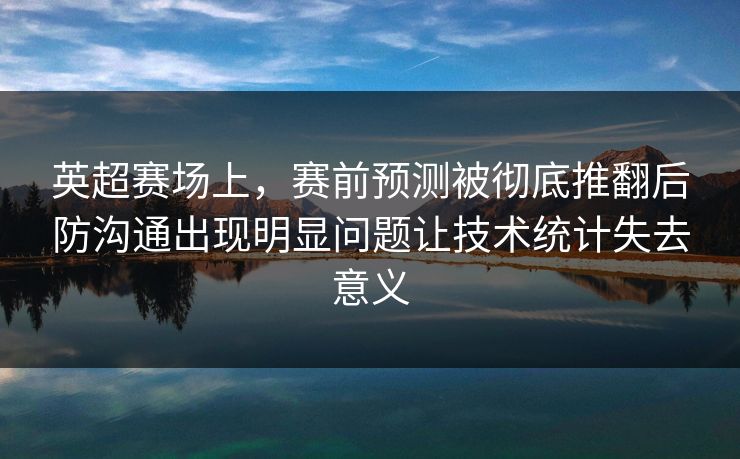 英超赛场上，赛前预测被彻底推翻后防沟通出现明显问题让技术统计失去意义  第1张