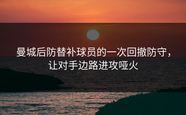 曼城后防替补球员的一次回撤防守，让对手边路进攻哑火  第1张