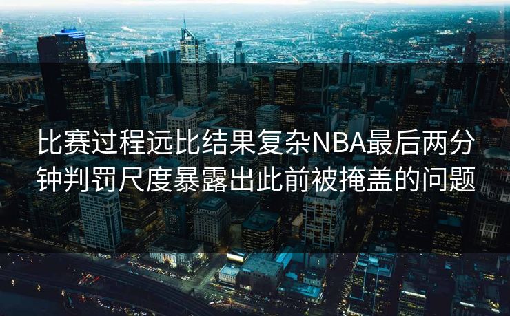 比赛过程远比结果复杂NBA最后两分钟判罚尺度暴露出此前被掩盖的问题  第1张
