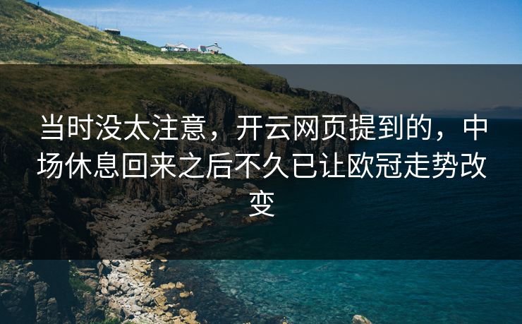 当时没太注意，开云网页提到的，中场休息回来之后不久已让欧冠走势改变  第1张