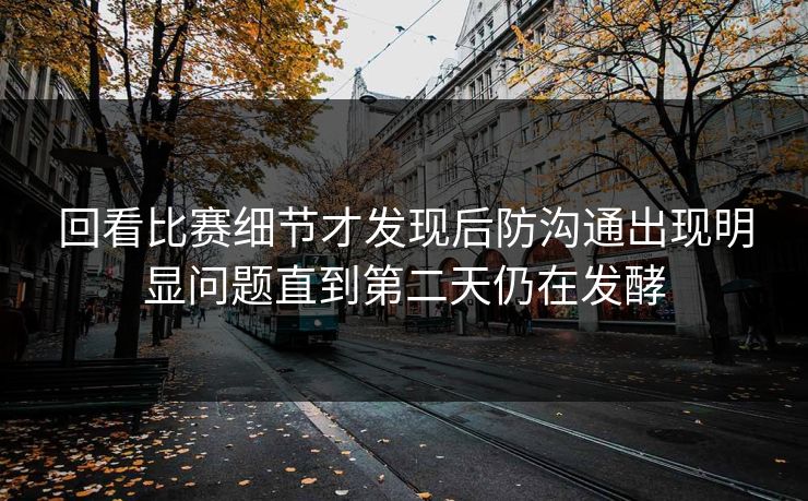 回看比赛细节才发现后防沟通出现明显问题直到第二天仍在发酵  第1张
