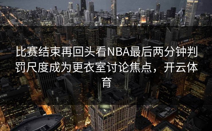 比赛结束再回头看NBA最后两分钟判罚尺度成为更衣室讨论焦点，开云体育  第1张