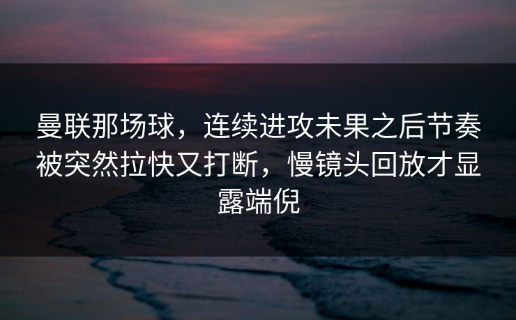 曼联那场球，连续进攻未果之后节奏被突然拉快又打断，慢镜头回放才显露端倪  第1张