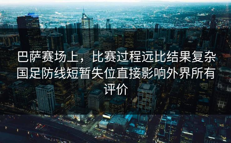 巴萨赛场上,比赛过程远比结果复杂国足防线短暂失位直接影响外界所有评价 第1张 巴萨赛场上,比赛过程远比结果复杂国足防线短暂失位直接影响外界所有评价 第1张