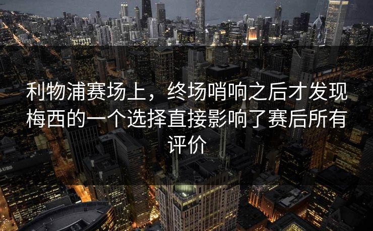 利物浦赛场上，终场哨响之后才发现梅西的一个选择直接影响了赛后所有评价  第1张