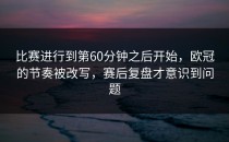 比赛进行到第60分钟之后开始，欧冠的节奏被改写，赛后复盘才意识到问题