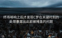 终场哨响之后才发现C罗在关键时刻的处理暴露出此前被掩盖的问题