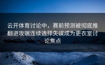 云开体育讨论中，赛前预测被彻底推翻进攻端连续选择失误成为更衣室讨论焦点