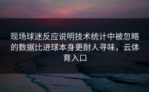 现场球迷反应说明技术统计中被忽略的数据比进球本身更耐人寻味，云体育入口
