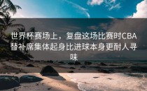 世界杯赛场上，复盘这场比赛时CBA替补席集体起身比进球本身更耐人寻味