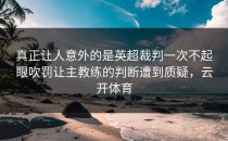真正让人意外的是英超裁判一次不起眼吹罚让主教练的判断遭到质疑，云开体育