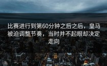 比赛进行到第60分钟之后之后，皇马被迫调整节奏，当时并不起眼却决定走向