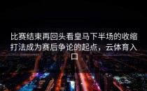 比赛结束再回头看皇马下半场的收缩打法成为赛后争论的起点，云体育入口