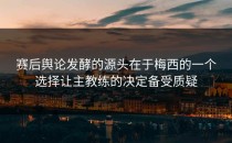 赛后舆论发酵的源头在于梅西的一个选择让主教练的决定备受质疑