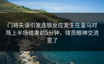 门将失误引发连锁反应发生在皇马对阵上半场结束前5分钟，球员眼神交流变了