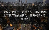 曼联的比赛里，连续进攻未果之后场上节奏开始发生变化，直到终场才看清原因